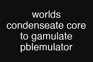 worlds condenseate core to gamulate pblemulator